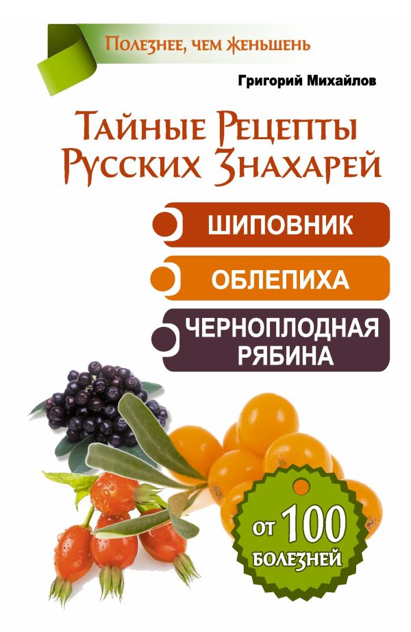 Тайные Рецепты Русских Знахарей. Шиповник, облепиха, черноплодная рябина. От 100 болезней Тайные Рецепты Русских Знахарей. Шиповник, облепиха, черноплодная рябина. От 100 болезней Михайлов Григорий