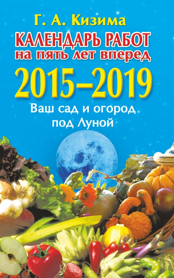 Календарь работ на 5 лет вперед. Ваш сад и огород под Луной. 2015-2019 Календарь работ на 5 лет вперед. Ваш сад и огород под Луной. 2015-2019 Кизима Г.А.