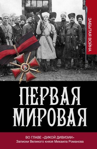 Первая мировая. Во главе "Дикой дивизии". Записки великого князя Михаила Романова Первая мировая. Во главе "Дикой дивизии". Записки великого князя Михаила Романова Хрусталев В.М.