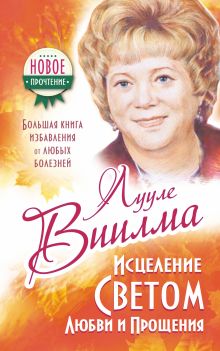 ЛУУЛЕ ВИИЛМА Исцеление Светом Любви и Прощения. Большая книга избавления от болезней