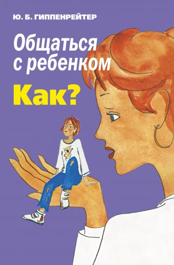 Общаться с ребенком. Как? Общаться с ребенком. Как? Гиппенрейтер Ю.Б.