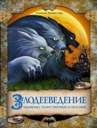 Злодееведение. Чудовища таинственные и опасные. В поисках Темного мира Злодееведение. Чудовища таинственные и опасные. В поисках Темного мира .