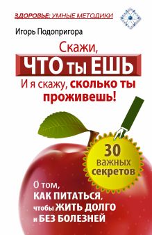 Скажи, что ты ешь, и я скажу, сколько ты проживешь! 30 важных секретов о том, как питаться, чтобы жить долго и без болезней