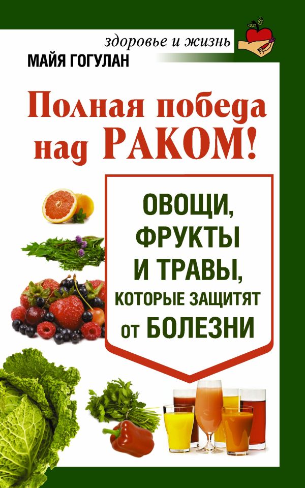 Полная победа над раком! Овощи, фрукты и травы, которые защитят от болезни Полная победа над раком! Овощи, фрукты и травы, которые защитят от болезни Гогулан М.Ф.