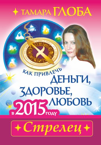 Как привлечь деньги, здоровье и любовь в 2015 году. СТРЕЛЕЦ Как привлечь деньги, здоровье и любовь в 2015 году. СТРЕЛЕЦ Глоба Т.М.