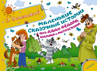 Маленькие сказочные истории про дядю Фёдора, Шарика и Матроскина Маленькие сказочные истории про дядю Фёдора, Шарика и Матроскина Успенский Э.Н.