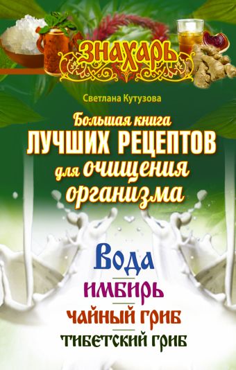Большая книга лучших рецептов для очищения организма. Вода. Имбирь. Чайный гриб. Тибетский гриб Большая книга лучших рецептов для очищения организма. Вода. Имбирь. Чайный гриб. Тибетский гриб Кутузова С.