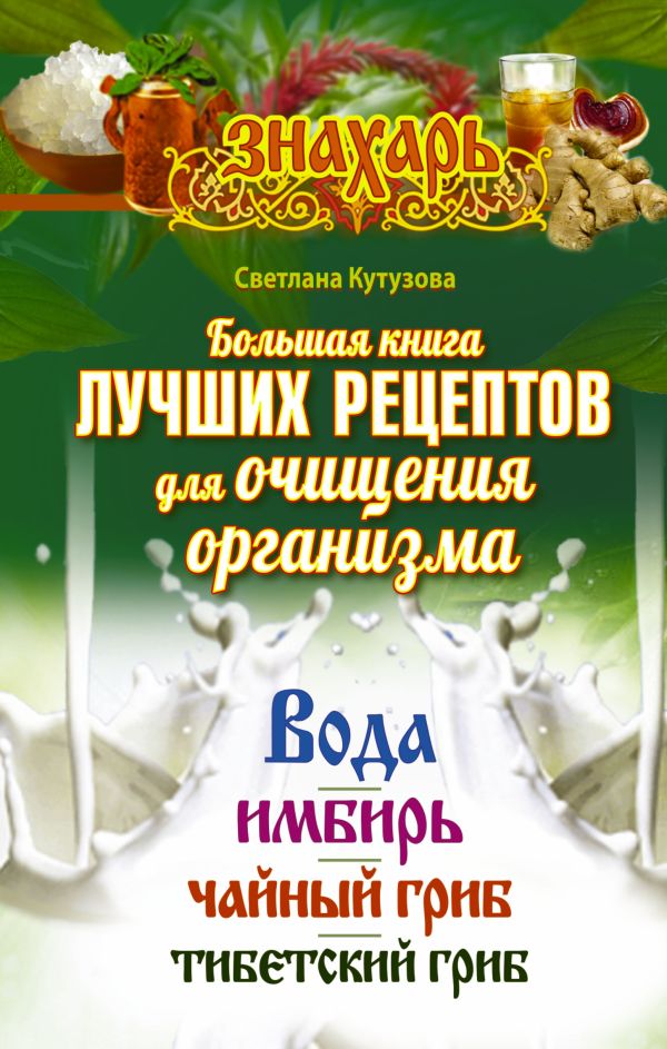 Большая книга лучших рецептов для очищения организма. Вода. Имбирь. Чайный гриб. Тибетский гриб Большая книга лучших рецептов для очищения организма. Вода. Имбирь. Чайный гриб. Тибетский гриб Кутузова С.
