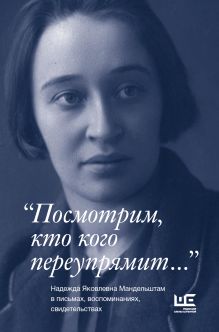 "Посмотрим, кто кого переупрямит..." Надежда Яковлевна Мандельштам в письмах, воспоминаниях, свидетельствах