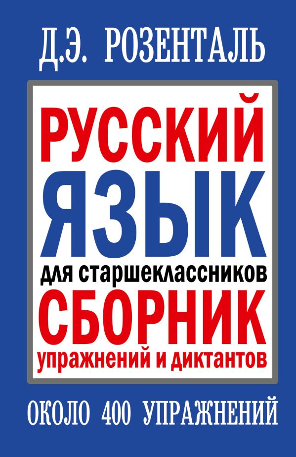 Русский язык для старшеклассников. Сборник упражнений и диктантов Русский язык для старшеклассников. Сборник упражнений и диктантов Розенталь Д.Э.