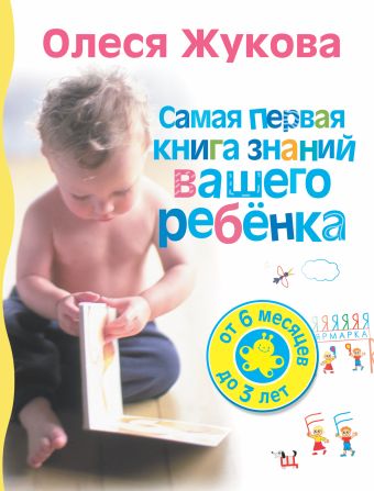 Олеся Жукова Самая первая книга знаний вашего ребенка. От 6 месяцев до 3 лет моя первая книга от 6 месяцев до 3 лет жукова о