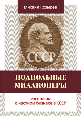 Подпольные миллионеры: вся правда о частном бизнесе в СССР Подпольные миллионеры: вся правда о частном бизнесе в СССР Козырев М.