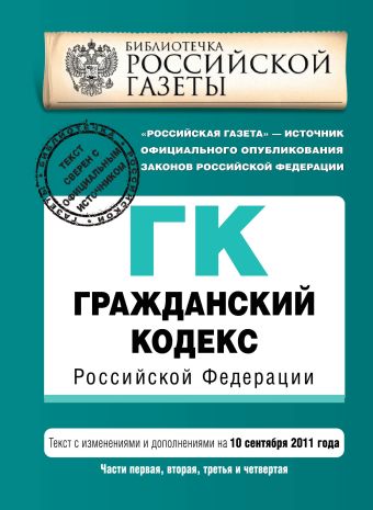 Гражданский кодекс Российской Федерации. Части первая, вторая, третья и четвертая : текст с изм. и доп. на 10 сентября 2011 г. Гражданский кодекс Российской Федерации. Части первая, вторая, третья и четвертая : текст с изм. и доп. на 10 сентября 2011 г.