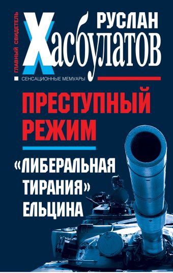Преступный режим. "Либеральная тирания" Ельцина Преступный режим. "Либеральная тирания" Ельцина Хасбулатов Р.И.