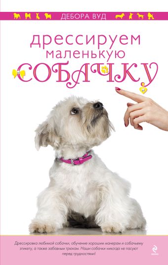 Дрессируем маленькую собачку Дрессируем маленькую собачку Вуд Д.