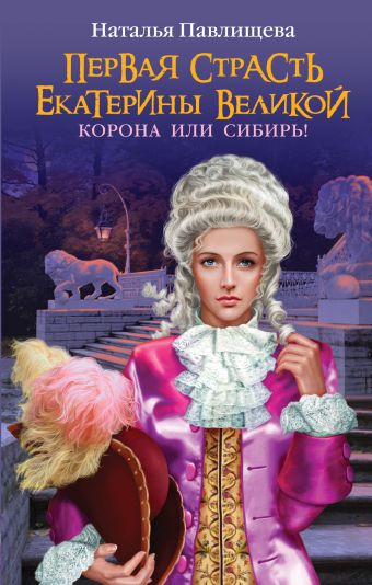 Первая страсть Екатерины Великой. Корона или Сибирь! Первая страсть Екатерины Великой. Корона или Сибирь! Павлищева Н.П.