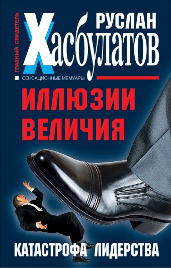 Иллюзии величия. Катастрофа лидерства Иллюзии величия. Катастрофа лидерства Хасбулатов Р.И.