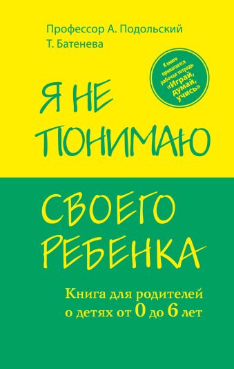 Я не понимаю своего ребенка. Книга для родителей о детях от 0 до 6 лет Я не понимаю своего ребенка. Книга для родителей о детях от 0 до 6 лет Подольский А., Батенева Т.