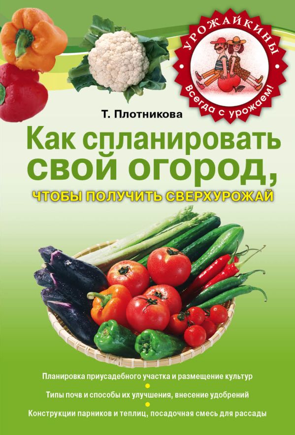 Как спланировать свой огород, чтобы получить сверхурожай Как спланировать свой огород, чтобы получить сверхурожай Плотникова Т.Ф.