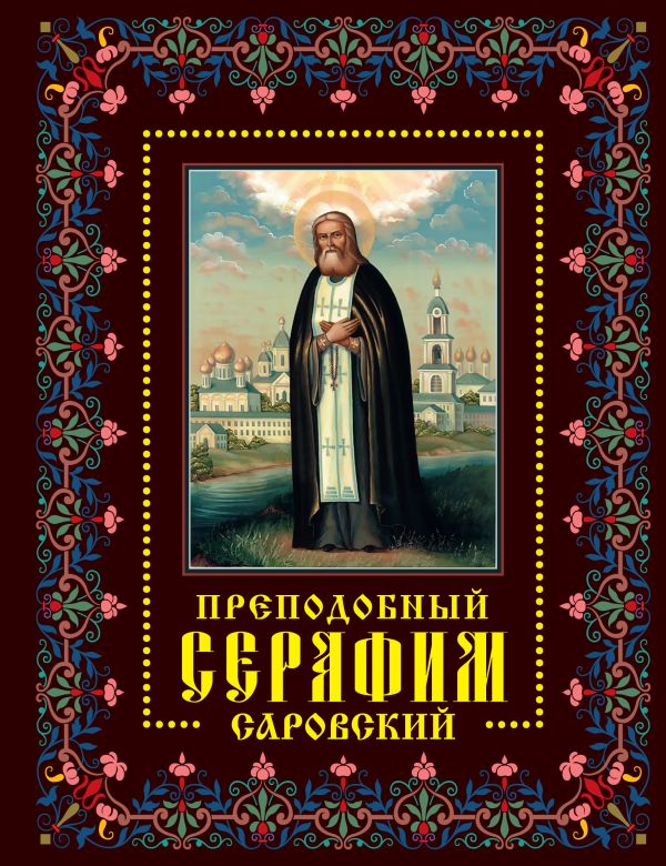Преподобный Серафим Саровский: Жизнь, чудеса, святыни Преподобный Серафим Саровский: Жизнь, чудеса, святыни Мацукевич А.А., сост.