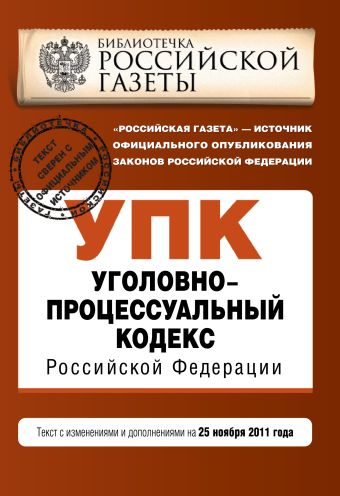 Уголовно-процессуальный кодекс Российской Федерации : текст с изм. и доп. на 25 ноября 2011 г. Уголовно-процессуальный кодекс Российской Федерации : текст с изм. и доп. на 25 ноября 2011 г.
