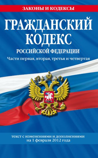 Гражданский кодекс Российской Федерации. Части первая, вторая, третья и четвертая : текст с изм. и доп. на 1 февраля 2012 г. Гражданский кодекс Российской Федерации. Части первая, вторая, третья и четвертая : текст с изм. и доп. на 1 февраля 2012 г.