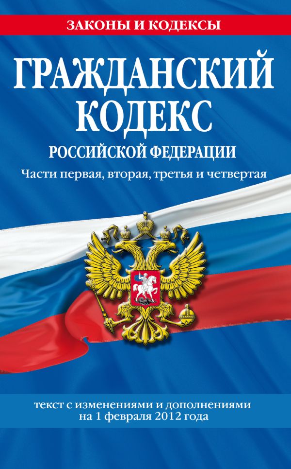 Гражданский кодекс Российской Федерации. Части первая, вторая, третья и четвертая : текст с изм. и доп. на 1 февраля 2012 г. Гражданский кодекс Российской Федерации. Части первая, вторая, третья и четвертая : текст с изм. и доп. на 1 февраля 2012 г.