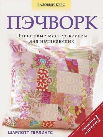 Пэчворк. Пошаговые мастер-классы для начинающих Пэчворк. Пошаговые мастер-классы для начинающих Герлингс Ш.