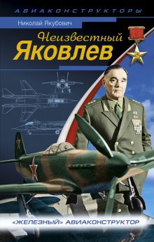 Неизвестный Яковлев. «Железный» авиаконструктор
