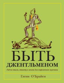 Быть джентльменом. Гид по стилю, этикету и жизни для современного мужчины