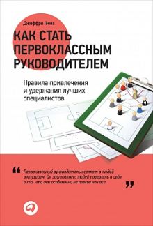 Как стать первоклассным руководителем: Правила привлечения и удержания лучших специалистов