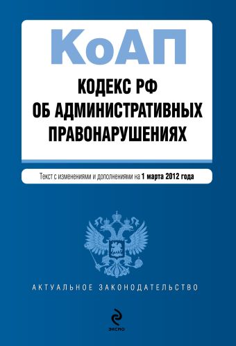 Кодекс Российской Федерации об административных правонарушениях : текст с изм. и доп. на 1 марта 2012 г. Кодекс Российской Федерации об административных правонарушениях : текст с изм. и доп. на 1 марта 2012 г.