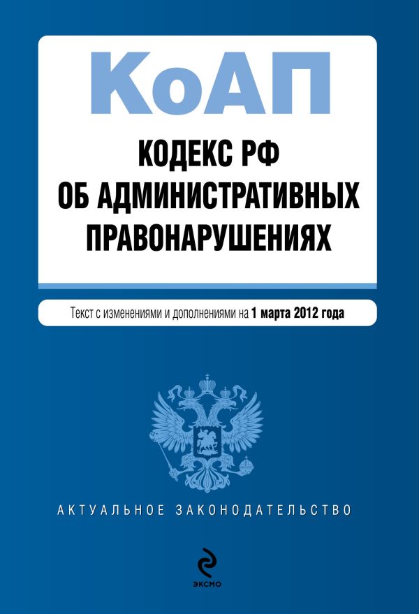 Кодекс Российской Федерации об административных правонарушениях : текст с изм. и доп. на 1 марта 2012 г. Кодекс Российской Федерации об административных правонарушениях : текст с изм. и доп. на 1 марта 2012 г.