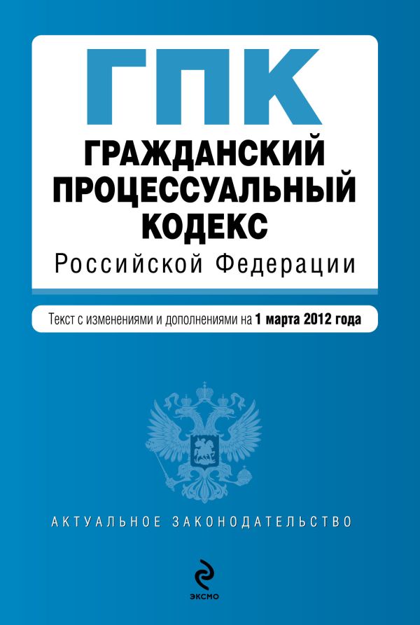 Гражданский процессуальный кодекс Российской Федерации : текст с изм. и доп. на 1 марта 2012 г. Гражданский процессуальный кодекс Российской Федерации : текст с изм. и доп. на 1 марта 2012 г.