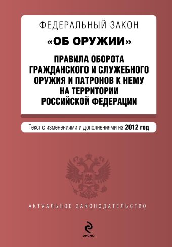 Федеральный закон "Об оружии". Правила оборота гражданского и служебного оружия и патронов к нему на территории РФ. Текст с изм. и доп. на 2012 год Федеральный закон "Об оружии". Правила оборота гражданского и служебного оружия и патронов к нему на территории РФ. Текст с изм. и доп. на 2012 год