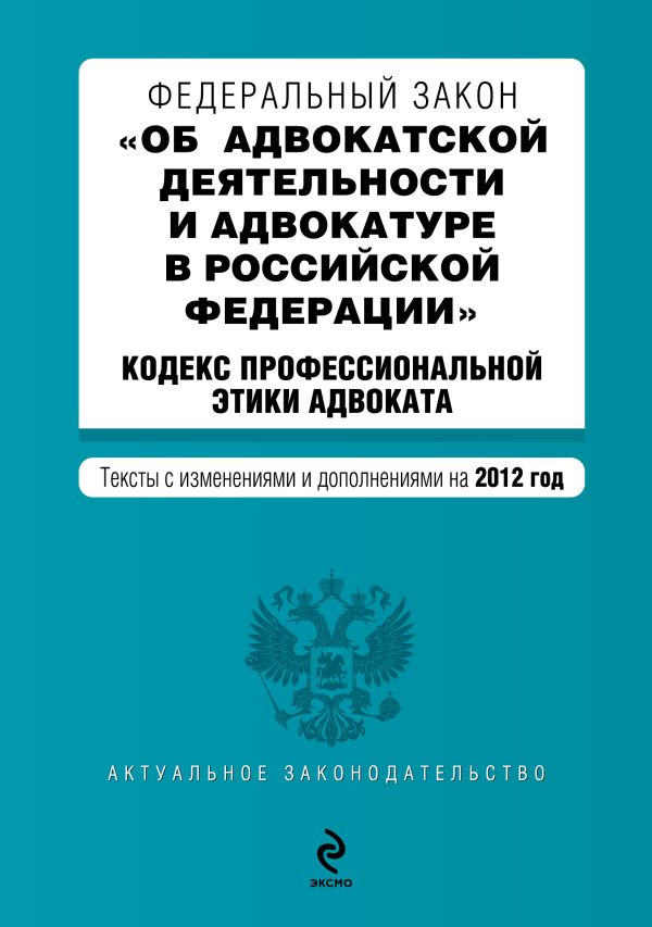 Федеральный закон "Об адвокатской деятельности и адвокатуре в Российской Федерации". "Кодекс профессиональной этики адвоката". Текст с изм. и доп. на 2012 год Федеральный закон "Об адвокатской деятельности и адвокатуре в Российской Федерации". "Кодекс профессиональной этики адвоката". Текст с изм. и доп. на 2012 год
