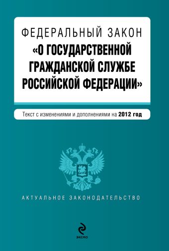 Федеральный закон "О государственной гражданской службе Российской Федерации". Текст с изменениями и дополнениями на 2012 год Федеральный закон "О государственной гражданской службе Российской Федерации". Текст с изменениями и дополнениями на 2012 год