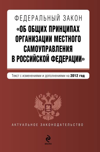 Федеральный закон "Об общих принципах организации местного самоуправления в Российской Федерации". Текст с изменениями и дополнениями на 2012 год Федеральный закон "Об общих принципах организации местного самоуправления в Российской Федерации". Текст с изменениями и дополнениями на 2012 год