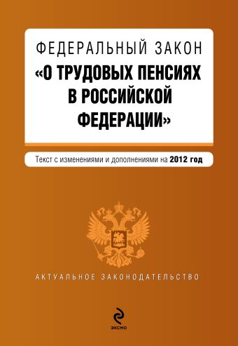 Федеральный закон "О трудовых пенсиях в Российской Федерации". Текст с изменениями и дополнениями на 2012 год Федеральный закон "О трудовых пенсиях в Российской Федерации". Текст с изменениями и дополнениями на 2012 год