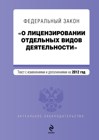Федеральный закон "О лицензировании отдельных видов деятельности". Текст с изменениями и дополнениями на 2012 год Федеральный закон "О лицензировании отдельных видов деятельности". Текст с изменениями и дополнениями на 2012 год
