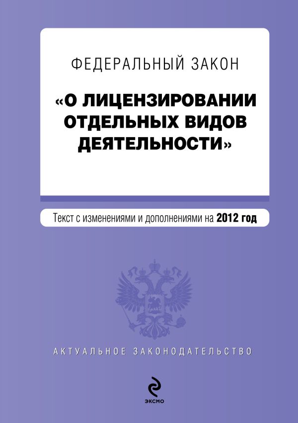 Федеральный закон "О лицензировании отдельных видов деятельности". Текст с изменениями и дополнениями на 2012 год Федеральный закон "О лицензировании отдельных видов деятельности". Текст с изменениями и дополнениями на 2012 год
