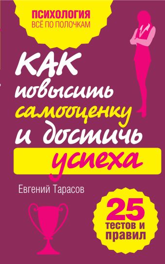 Как повысить самооценку и достичь успеха. 25 тестов и правил Как повысить самооценку и достичь успеха. 25 тестов и правил Тарасов Е.А.
