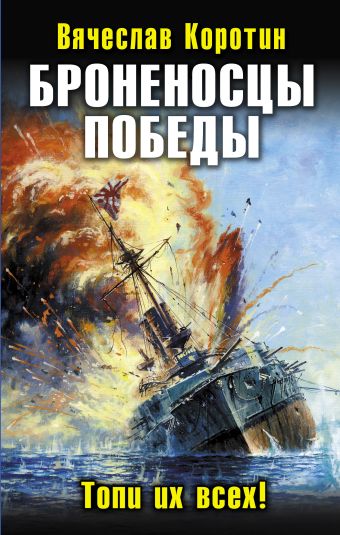 Броненосцы победы. Топи их всех! Броненосцы победы. Топи их всех! Коротин В.Ю.