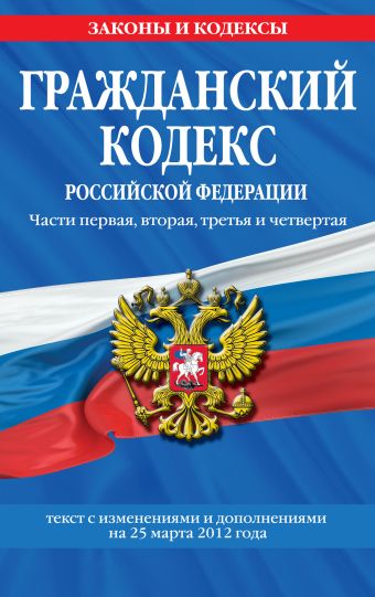 Гражданский кодекс Российской Федерации. Части первая, вторая, третья и четвертая : текст с изм. и доп. на 25 марта 2012 г. Гражданский кодекс Российской Федерации. Части первая, вторая, третья и четвертая : текст с изм. и доп. на 25 марта 2012 г.
