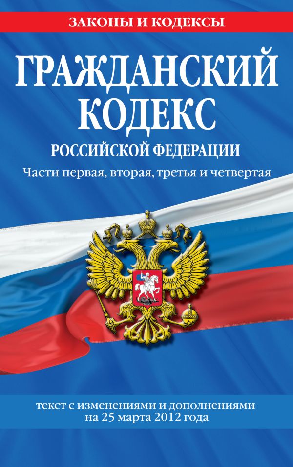 Гражданский кодекс Российской Федерации. Части первая, вторая, третья и четвертая : текст с изм. и доп. на 25 марта 2012 г. Гражданский кодекс Российской Федерации. Части первая, вторая, третья и четвертая : текст с изм. и доп. на 25 марта 2012 г.