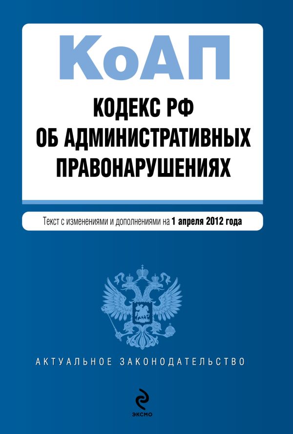 Кодекс Российской Федерации об административных правонарушениях : текст с изм. и доп. на 1 апреля 2012 г. Кодекс Российской Федерации об административных правонарушениях : текст с изм. и доп. на 1 апреля 2012 г.
