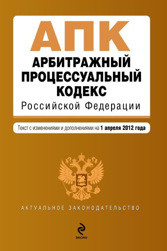 Арбитражный процессуальный кодекс Российской Федерации : текст с изм. и доп. на 1 апреля 2012 г. Арбитражный процессуальный кодекс Российской Федерации : текст с изм. и доп. на 1 апреля 2012 г.