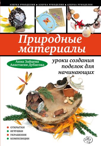 Природные материалы: уроки создания поделок для начинающих Природные материалы: уроки создания поделок для начинающих Зайцева А.А., Дубасова А.