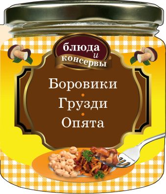 Блюда и консервы. Боровики. Грузди. Опята Блюда и консервы. Боровики. Грузди. Опята