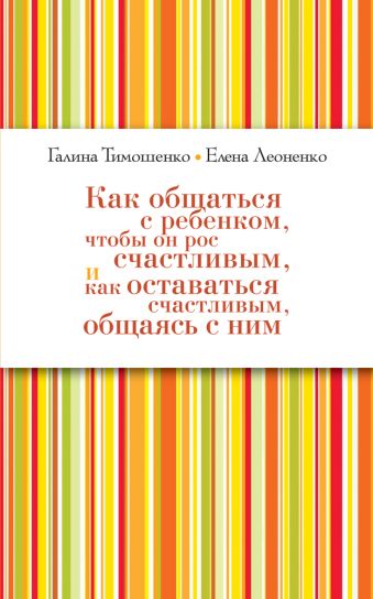 Как общаться с ребёнком, чтобы он рос счастливым, и как оставаться счастливым, общаясь с ним (нов оф) Как общаться с ребёнком, чтобы он рос счастливым, и как оставаться счастливым, общаясь с ним (нов оф) Тимошенко Г.В., Леоненко Е.А.